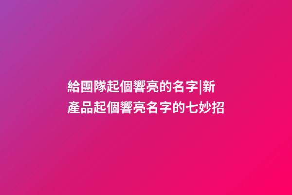 給團隊起個響亮的名字|新產品起個響亮名字的七妙招-第1張-公司起名-玄機派